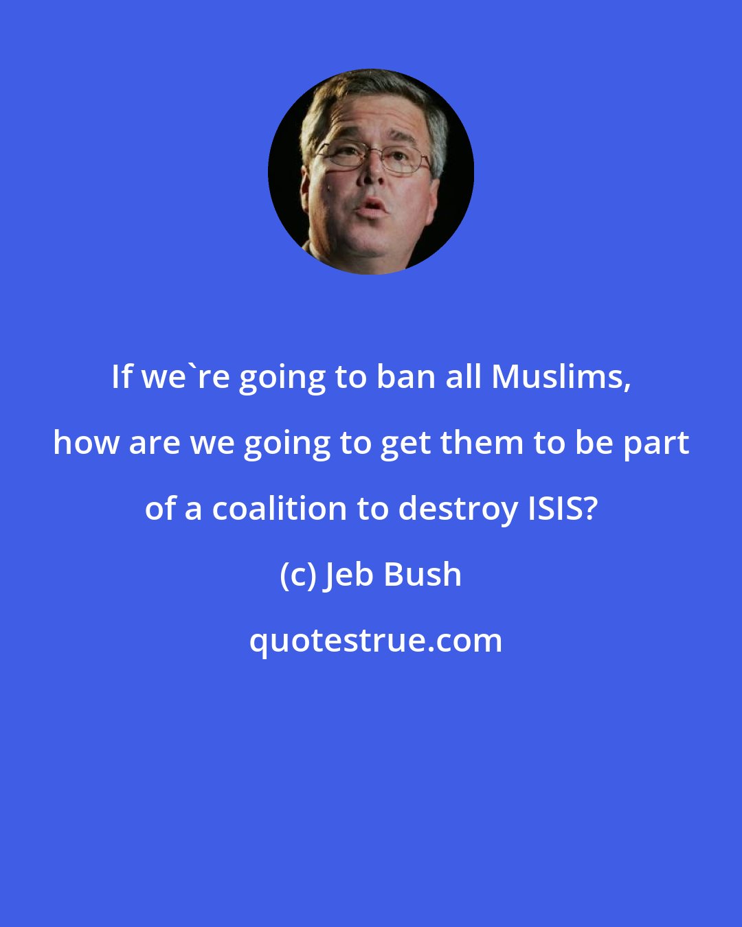 Jeb Bush: If we're going to ban all Muslims, how are we going to get them to be part of a coalition to destroy ISIS?