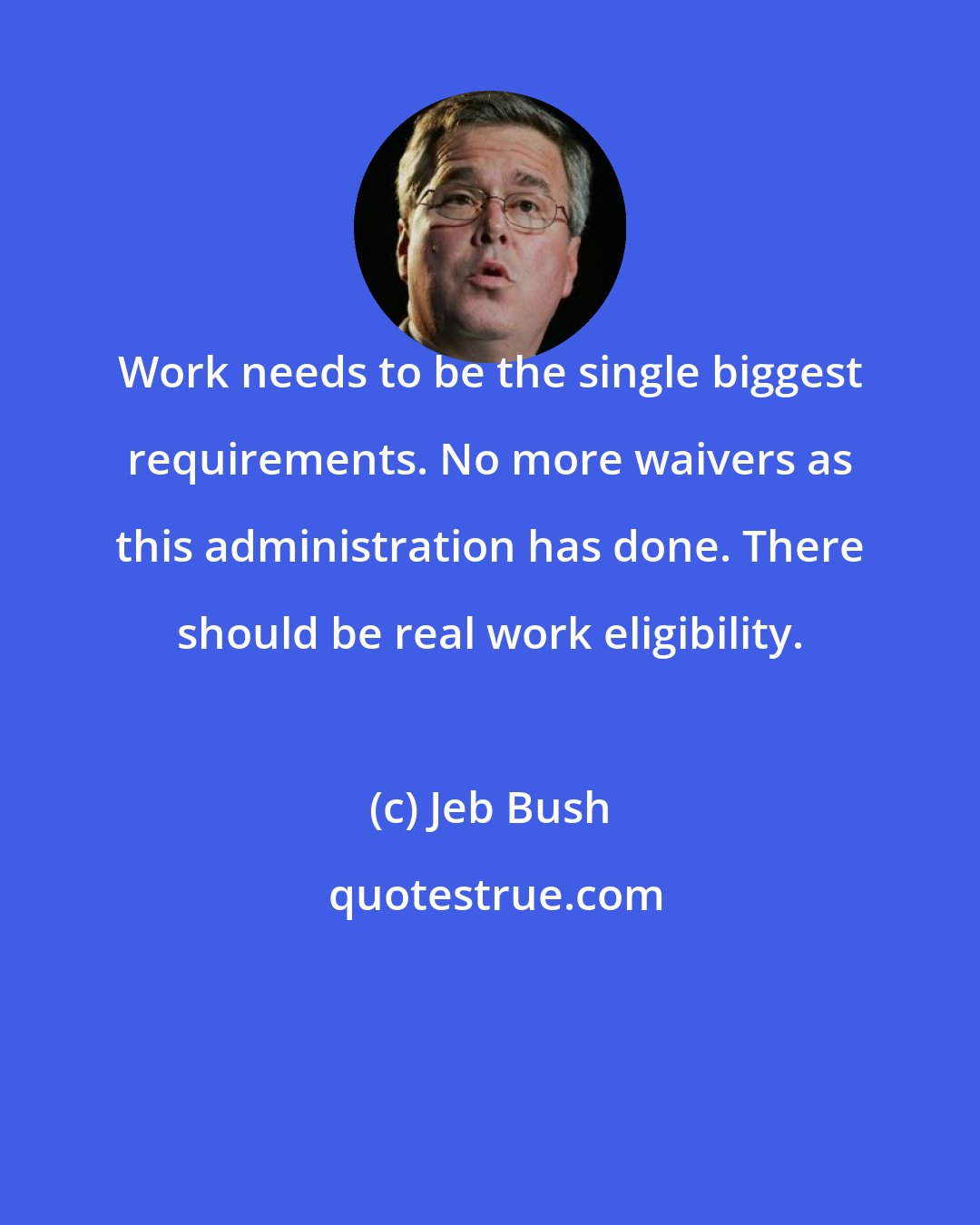 Jeb Bush: Work needs to be the single biggest requirements. No more waivers as this administration has done. There should be real work eligibility.