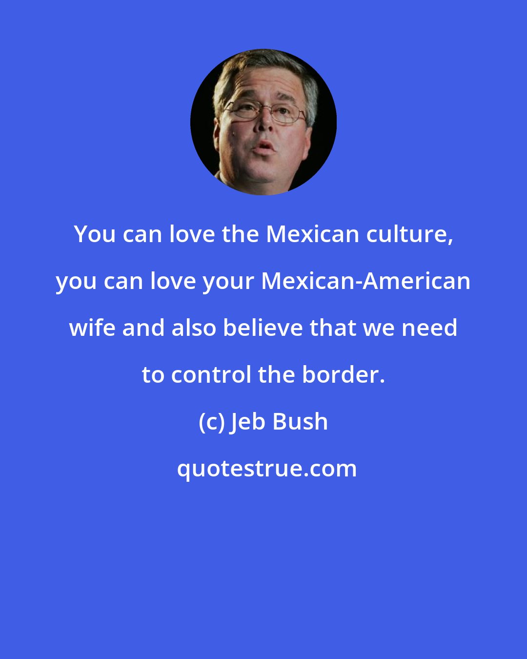 Jeb Bush: You can love the Mexican culture, you can love your Mexican-American wife and also believe that we need to control the border.