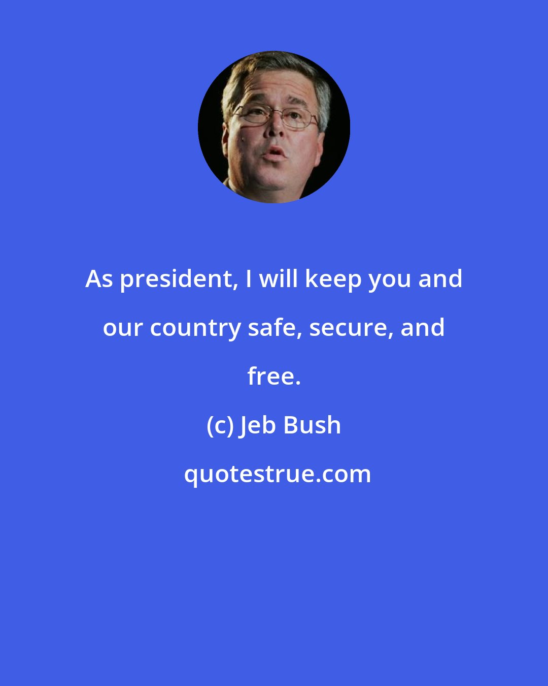 Jeb Bush: As president, I will keep you and our country safe, secure, and free.