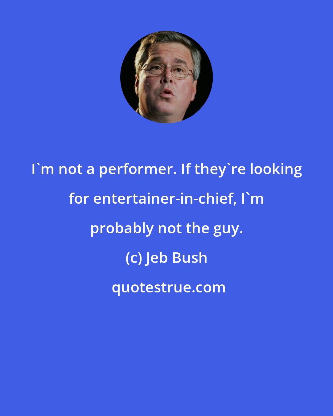 Jeb Bush: I'm not a performer. If they're looking for entertainer-in-chief, I'm probably not the guy.