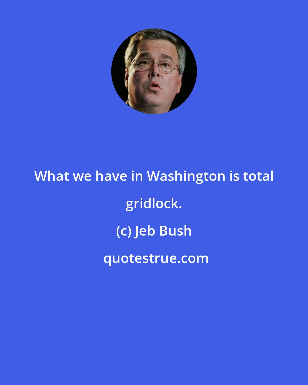 Jeb Bush: What we have in Washington is total gridlock.