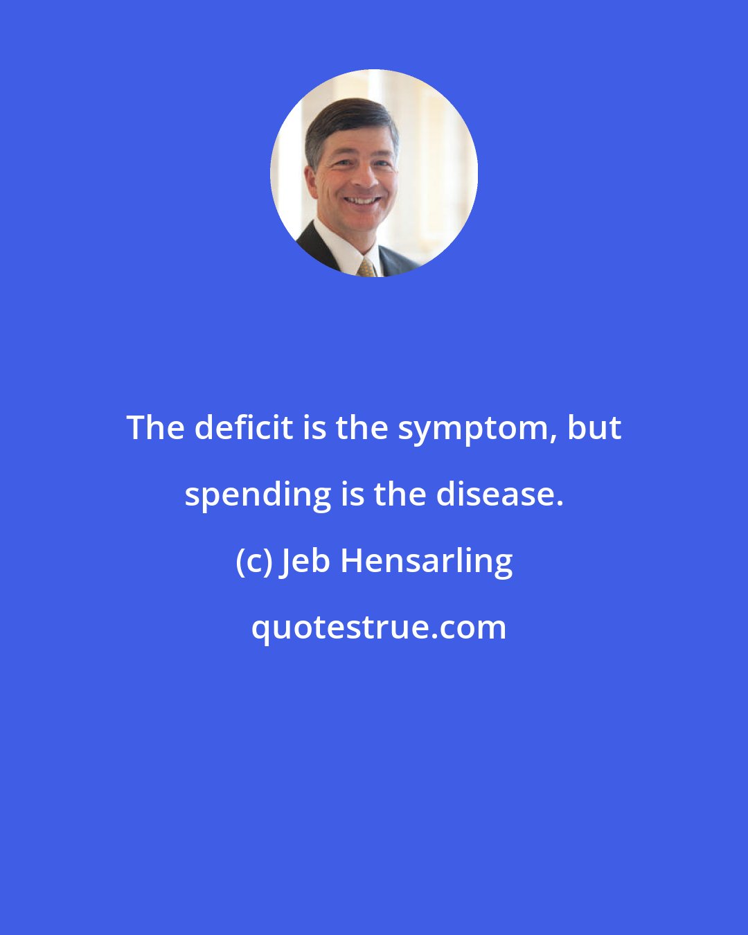 Jeb Hensarling: The deficit is the symptom, but spending is the disease.