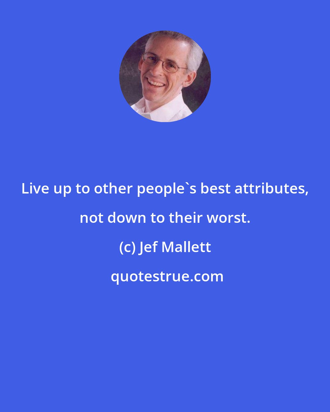 Jef Mallett: Live up to other people's best attributes, not down to their worst.