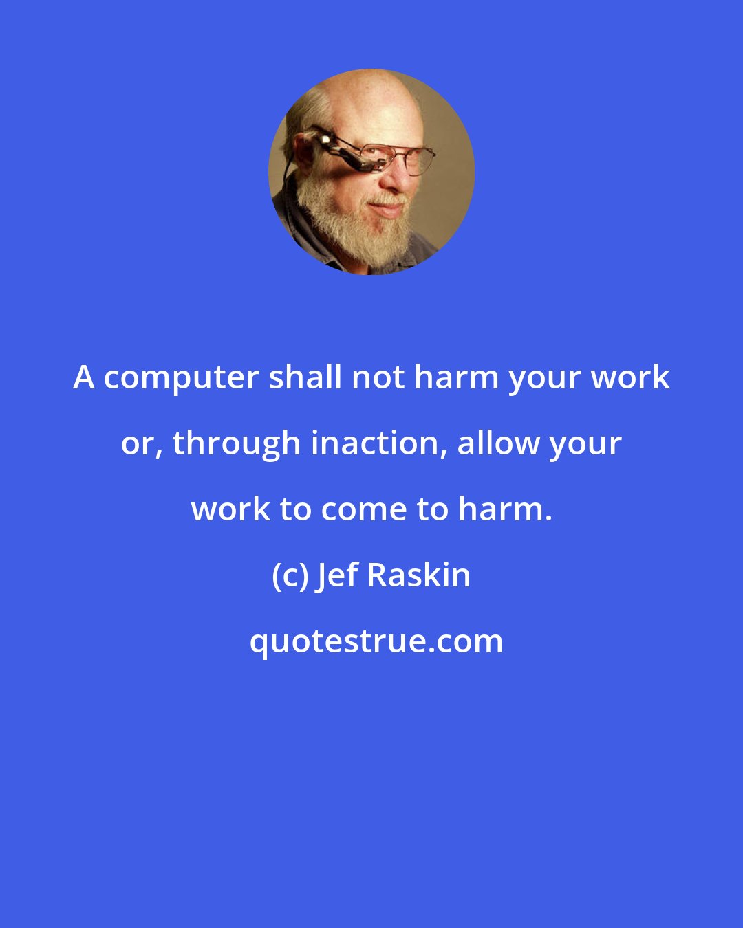 Jef Raskin: A computer shall not harm your work or, through inaction, allow your work to come to harm.