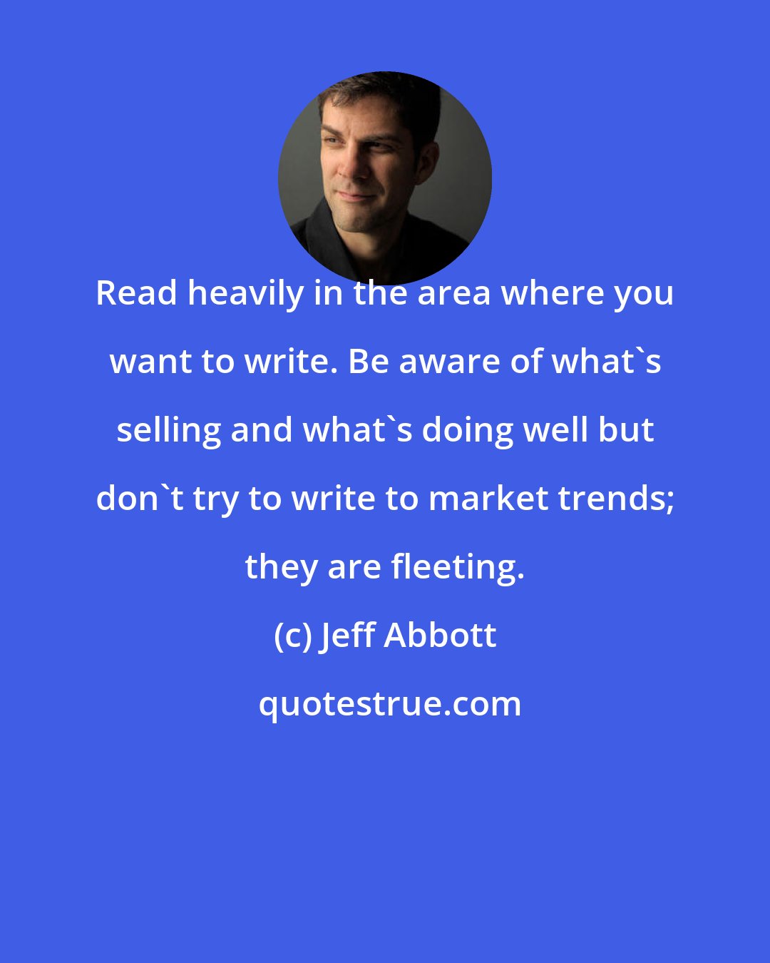 Jeff Abbott: Read heavily in the area where you want to write. Be aware of what's selling and what's doing well but don't try to write to market trends; they are fleeting.