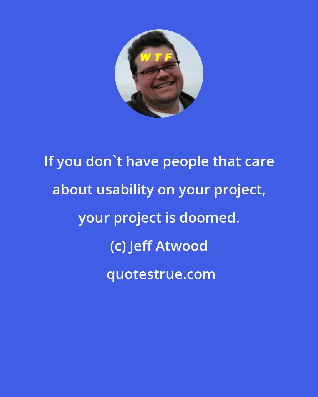 Jeff Atwood: If you don't have people that care about usability on your project, your project is doomed.