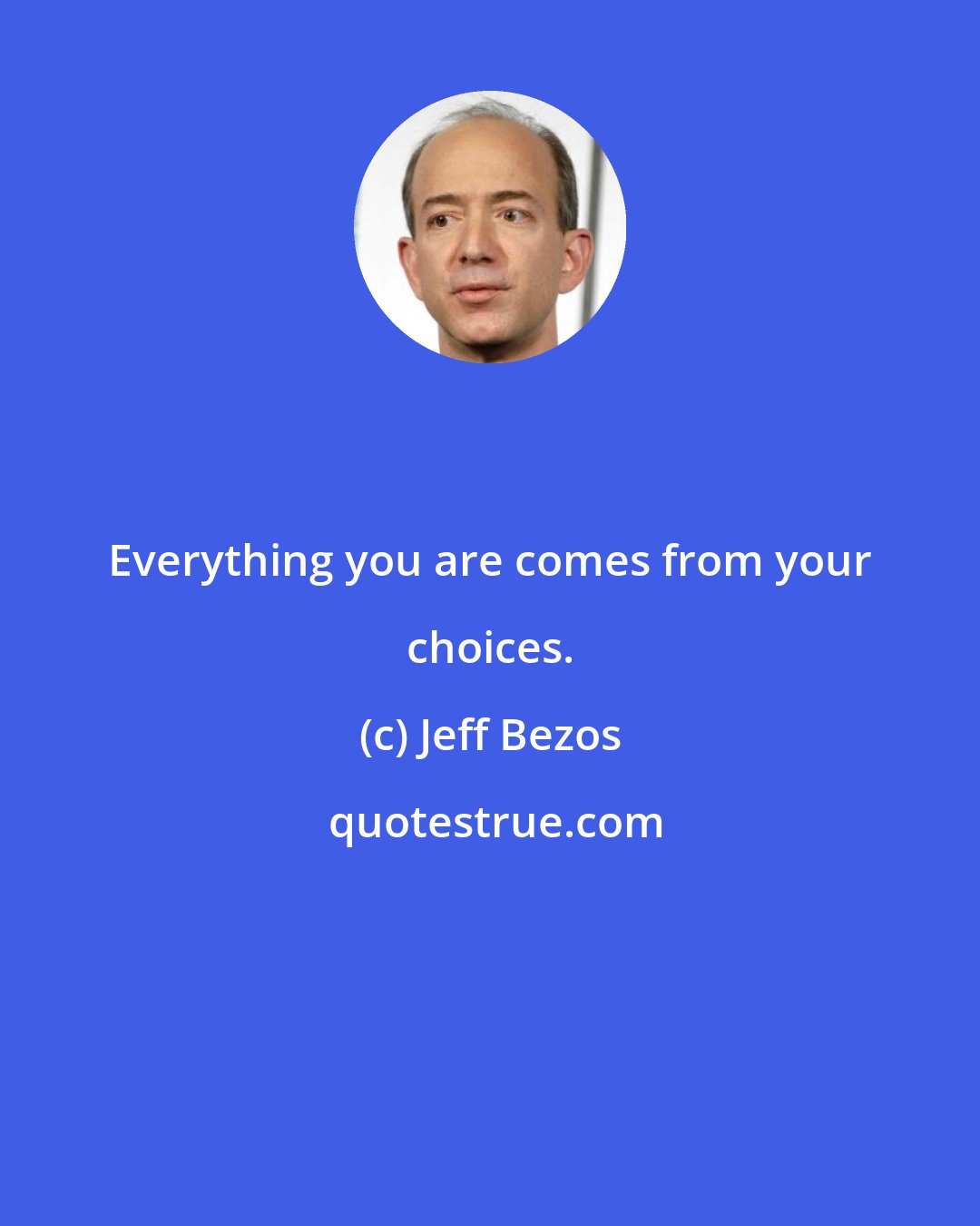 Jeff Bezos: Everything you are comes from your choices.