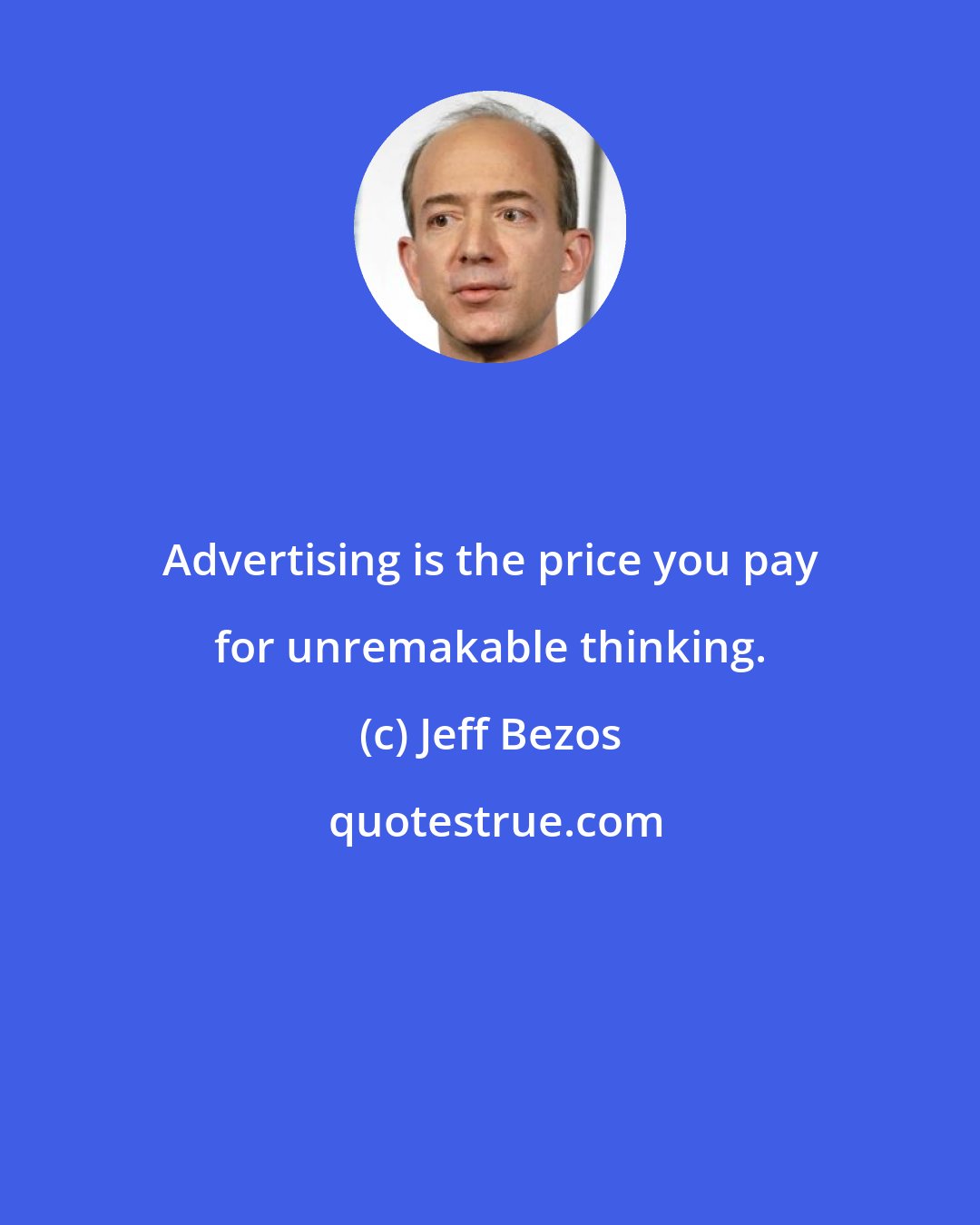 Jeff Bezos: Advertising is the price you pay for unremakable thinking.