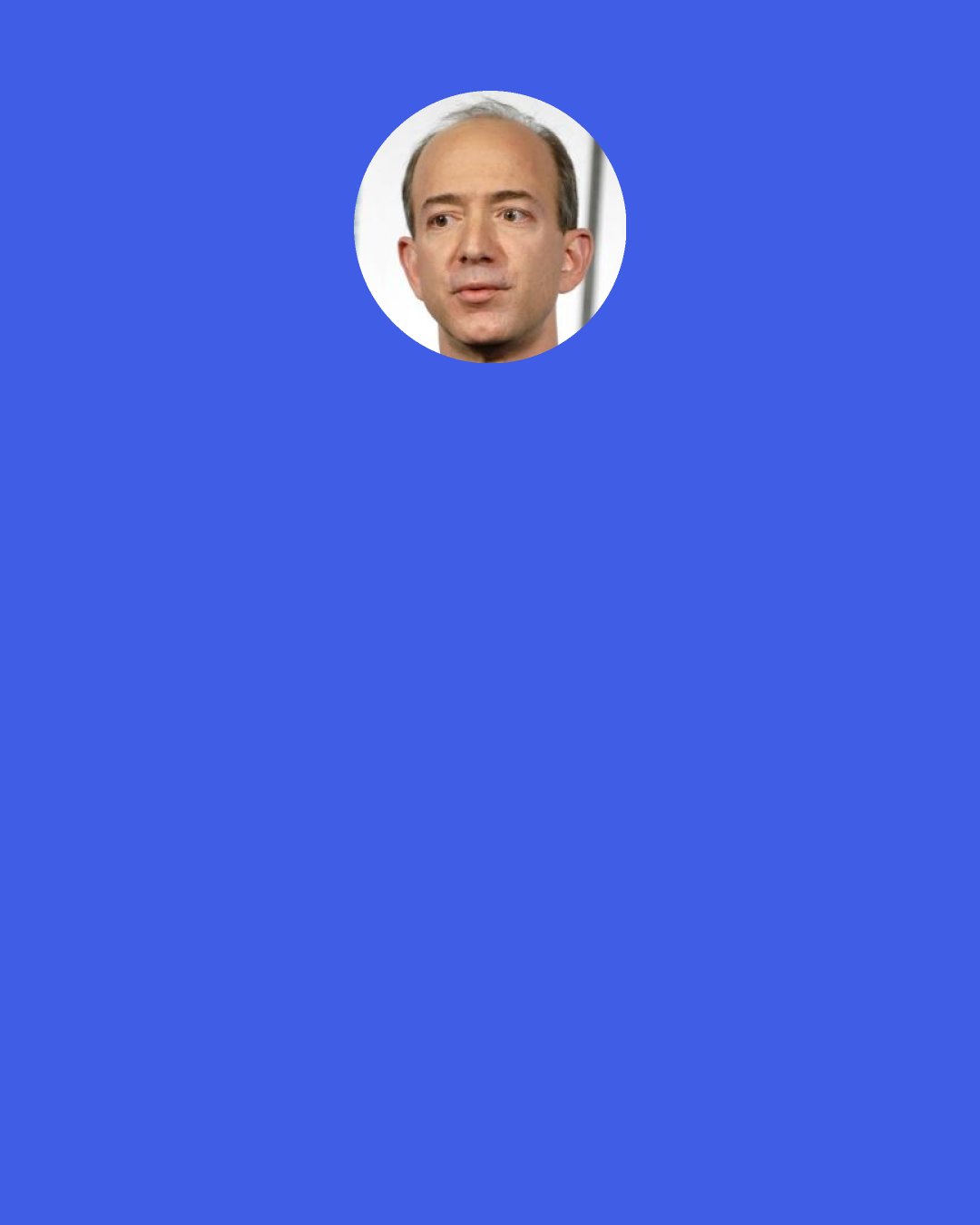 Jeff Bezos: The common question that gets asked in business is, why? That’s a good question, but an equally valid question is, why not?