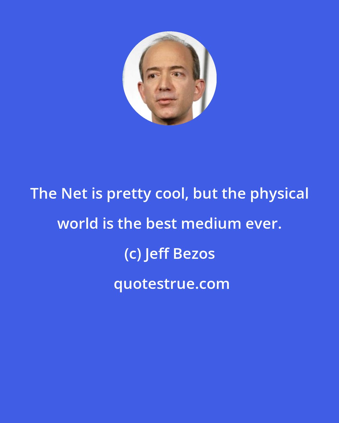 Jeff Bezos: The Net is pretty cool, but the physical world is the best medium ever.