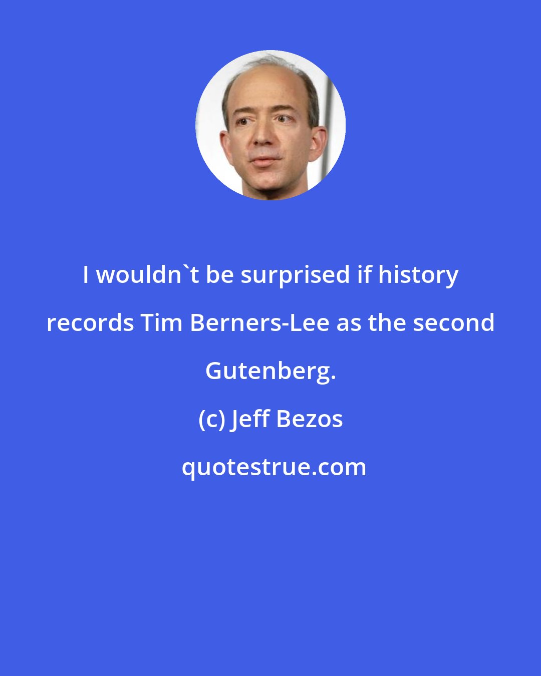 Jeff Bezos: I wouldn't be surprised if history records Tim Berners-Lee as the second Gutenberg.