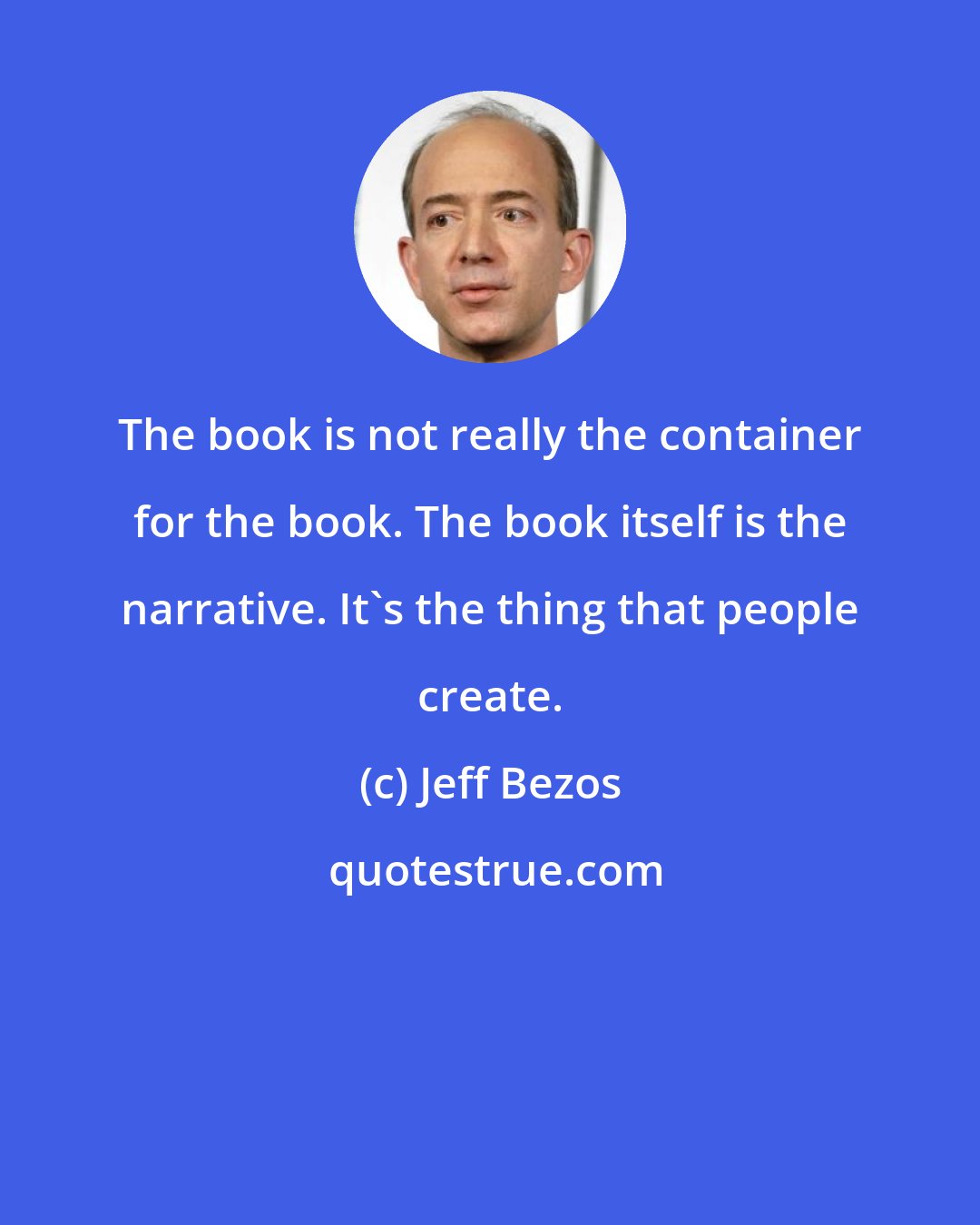 Jeff Bezos: The book is not really the container for the book. The book itself is the narrative. It's the thing that people create.