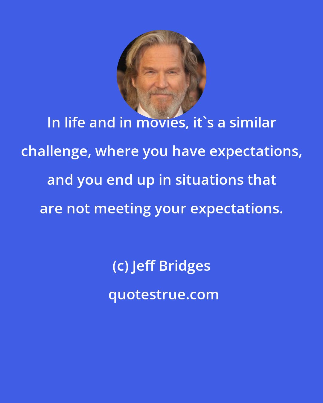 Jeff Bridges: In life and in movies, it's a similar challenge, where you have expectations, and you end up in situations that are not meeting your expectations.