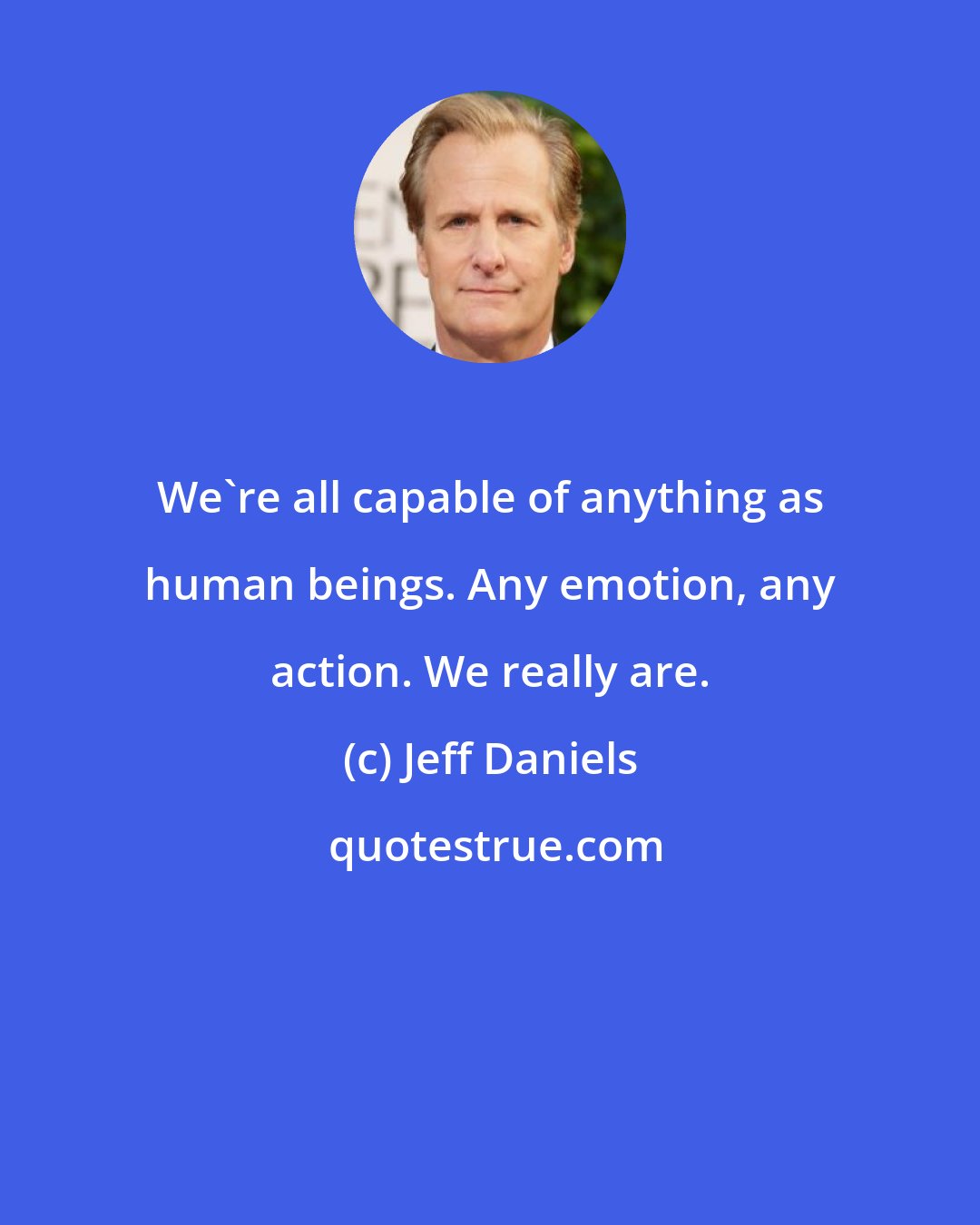 Jeff Daniels: We're all capable of anything as human beings. Any emotion, any action. We really are.