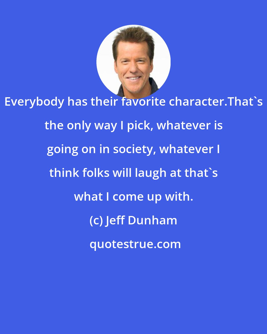 Jeff Dunham: Everybody has their favorite character.That's the only way I pick, whatever is going on in society, whatever I think folks will laugh at that's what I come up with.