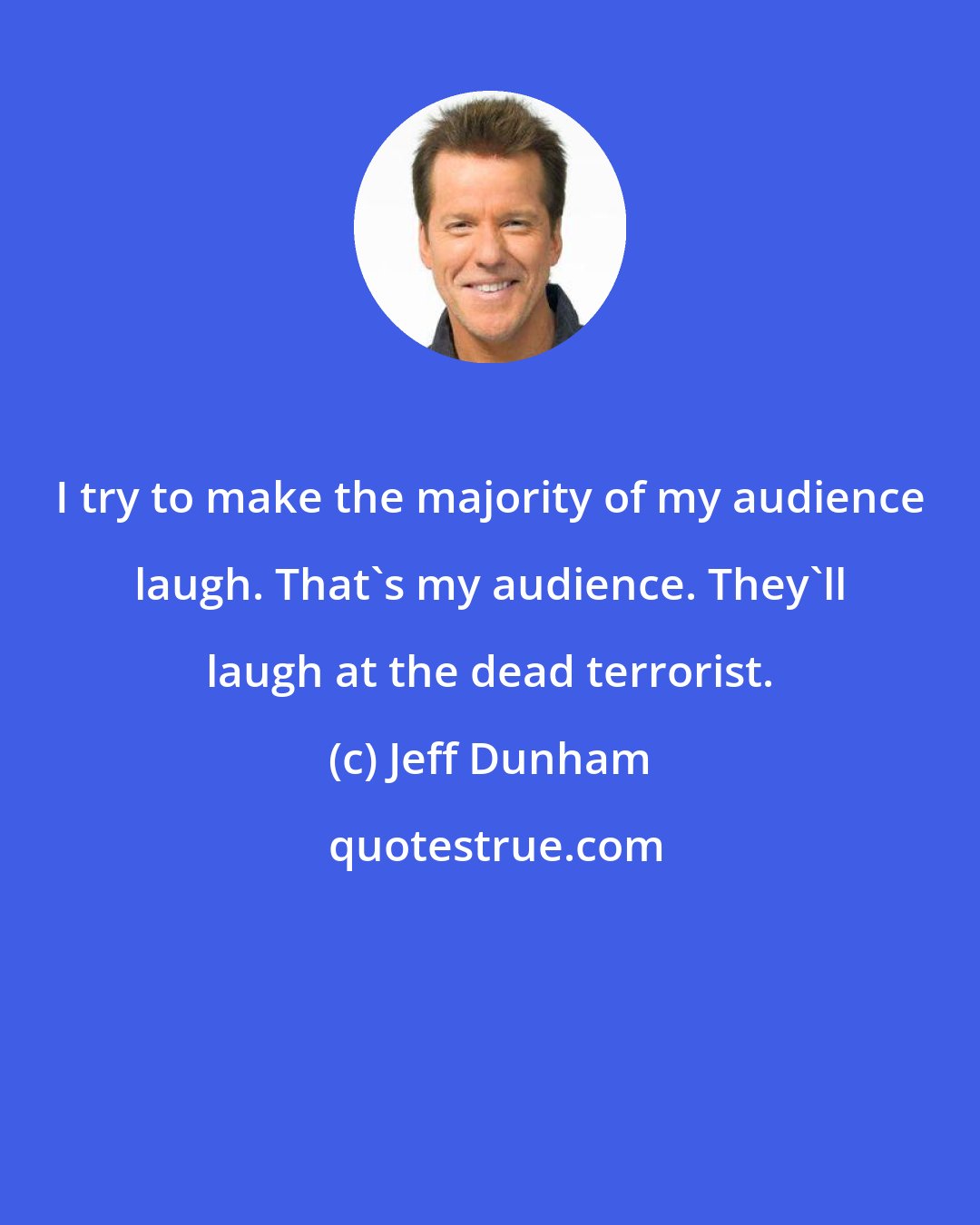 Jeff Dunham: I try to make the majority of my audience laugh. That's my audience. They'll laugh at the dead terrorist.