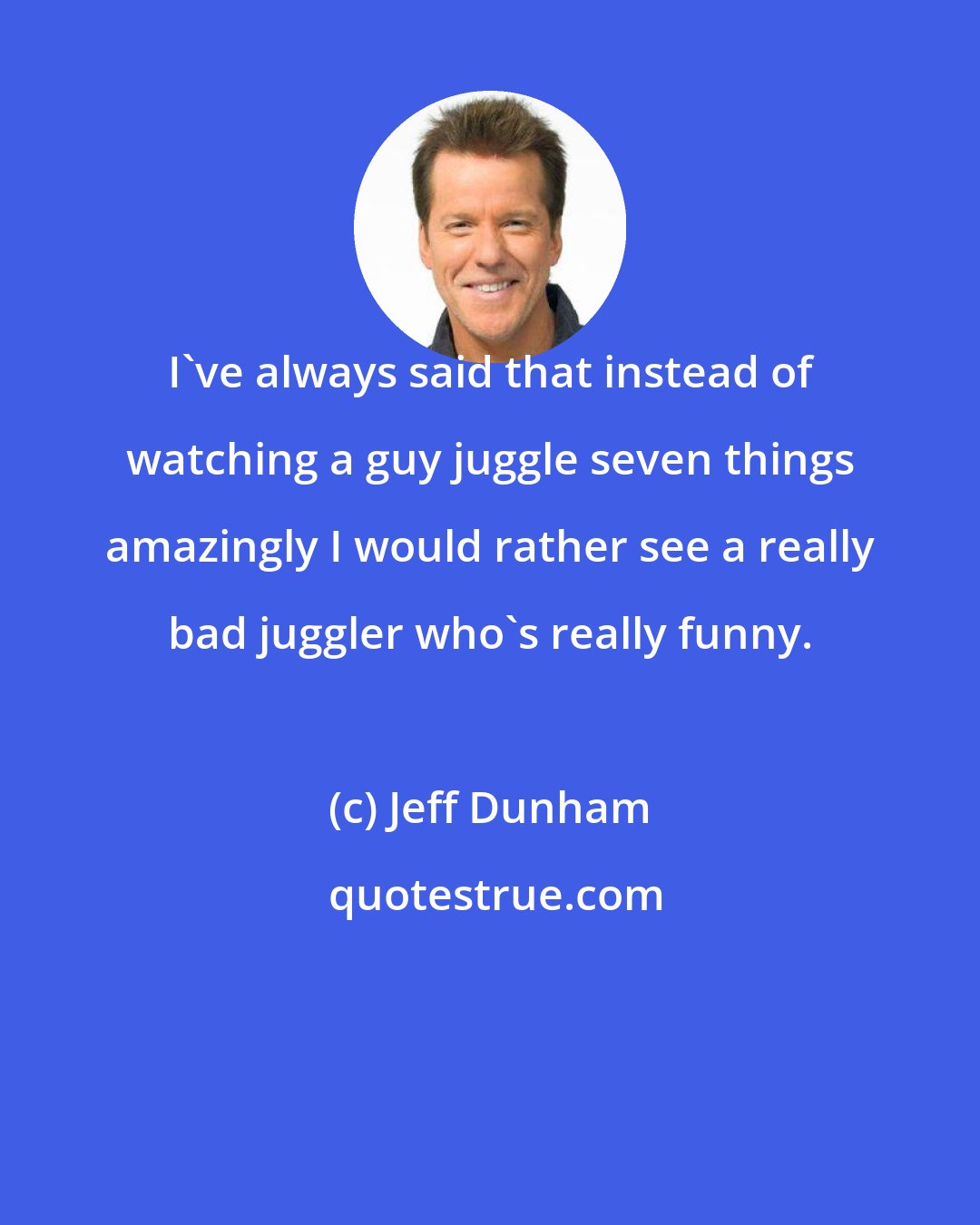 Jeff Dunham: I've always said that instead of watching a guy juggle seven things amazingly I would rather see a really bad juggler who's really funny.