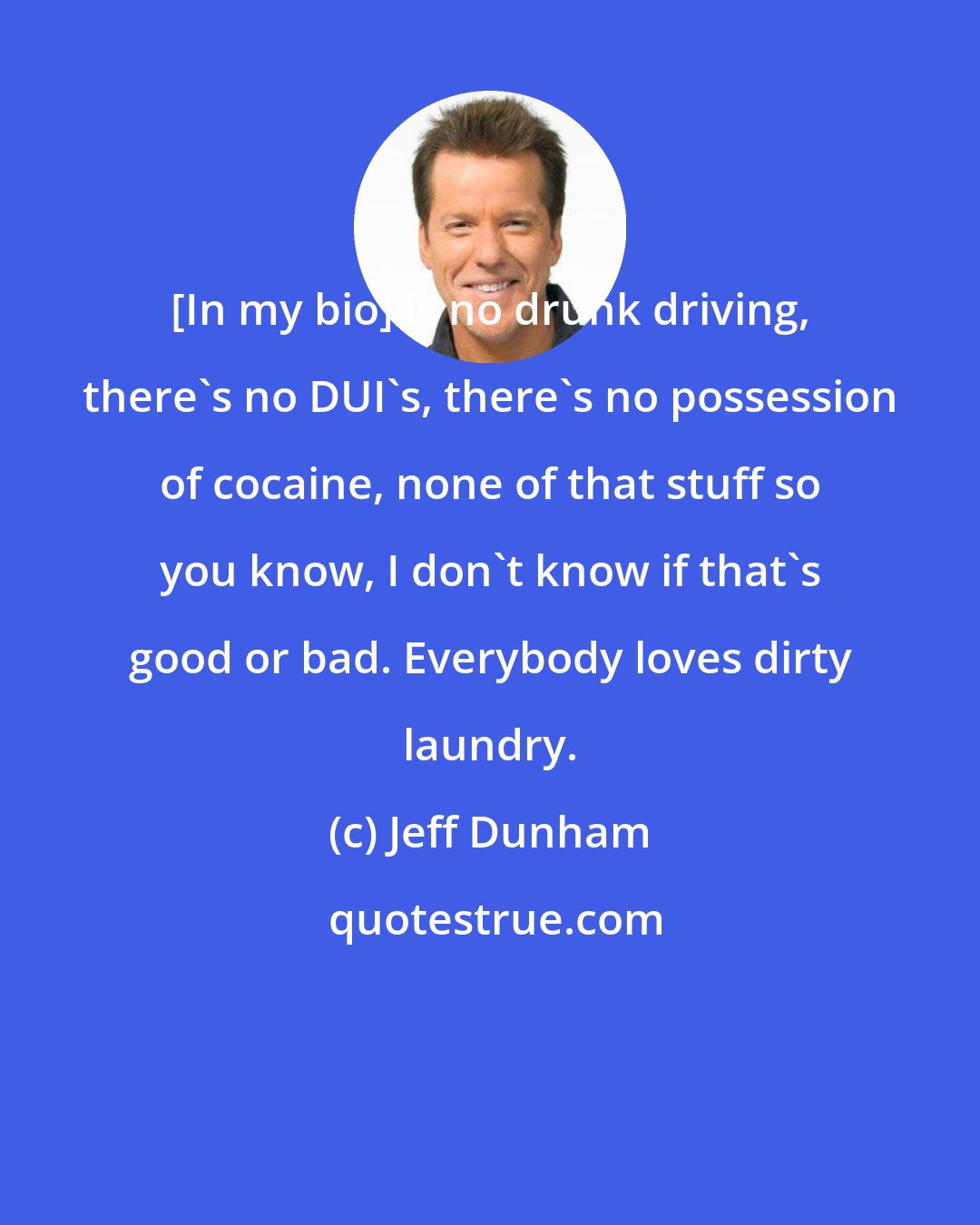 Jeff Dunham: [In my bio] is no drunk driving, there's no DUI's, there's no possession of cocaine, none of that stuff so you know, I don't know if that's good or bad. Everybody loves dirty laundry.