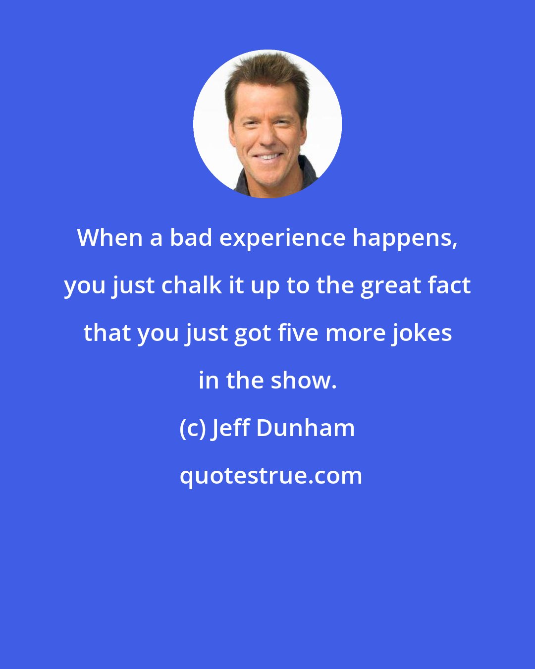 Jeff Dunham: When a bad experience happens, you just chalk it up to the great fact that you just got five more jokes in the show.