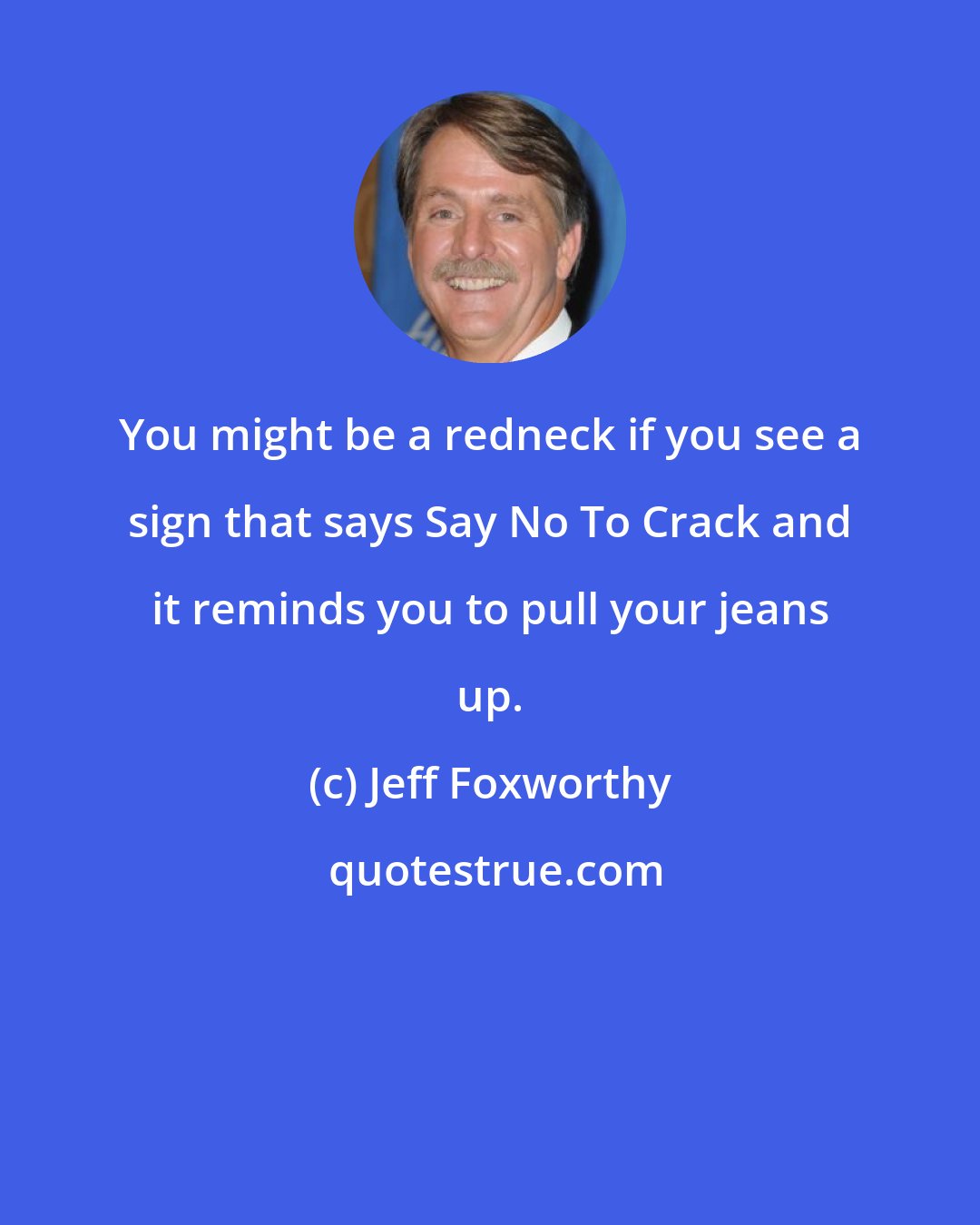 Jeff Foxworthy: You might be a redneck if you see a sign that says Say No To Crack and it reminds you to pull your jeans up.