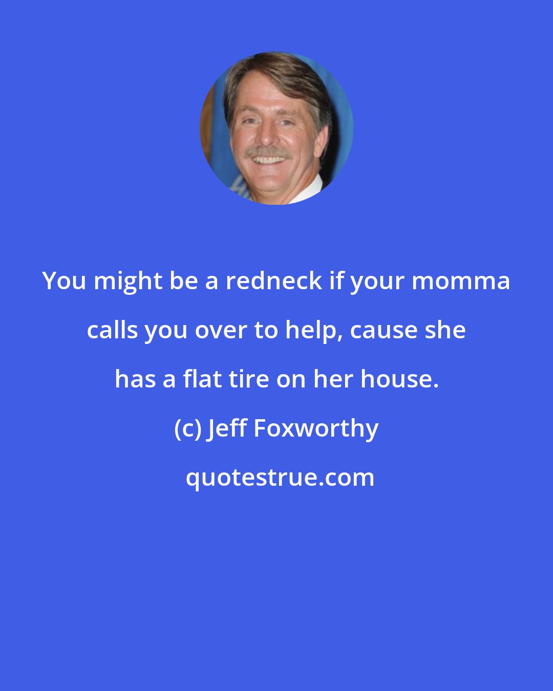 Jeff Foxworthy: You might be a redneck if your momma calls you over to help, cause she has a flat tire on her house.