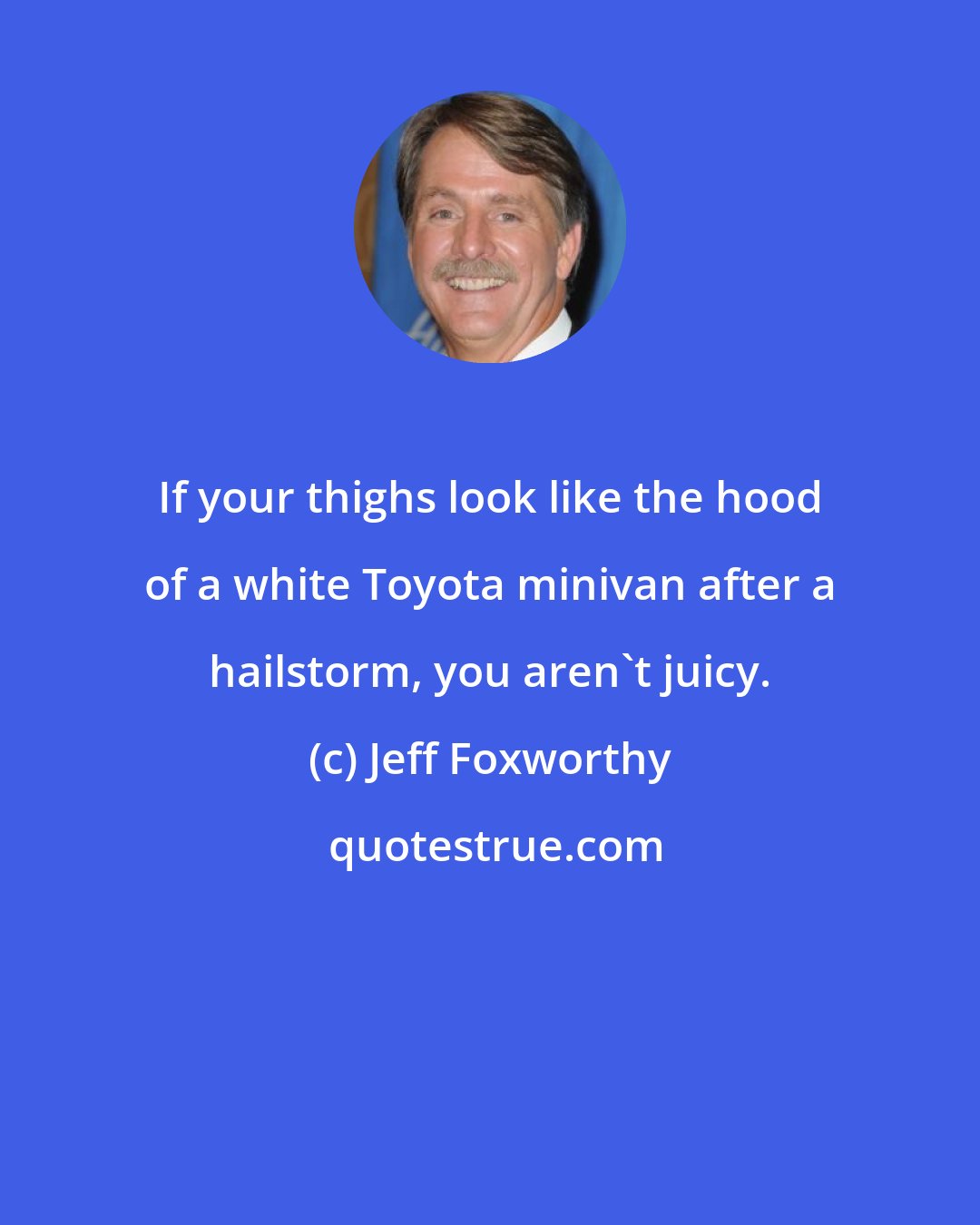 Jeff Foxworthy: If your thighs look like the hood of a white Toyota minivan after a hailstorm, you aren't juicy.