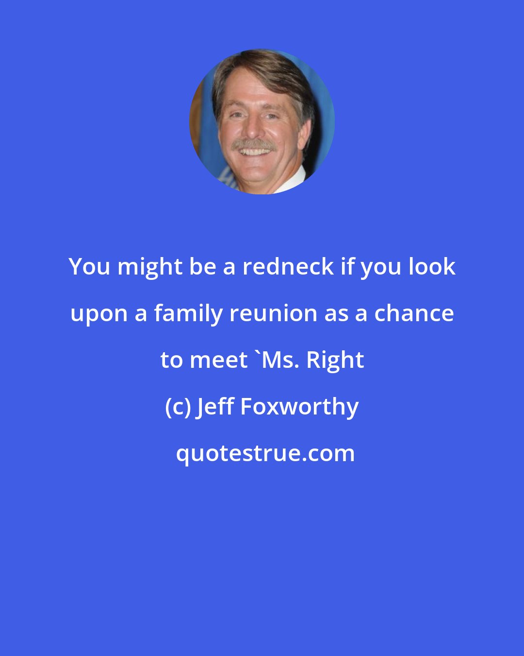 Jeff Foxworthy: You might be a redneck if you look upon a family reunion as a chance to meet 'Ms. Right