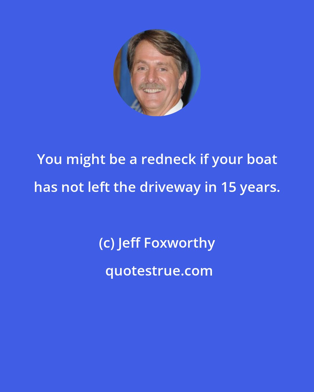 Jeff Foxworthy: You might be a redneck if your boat has not left the driveway in 15 years.