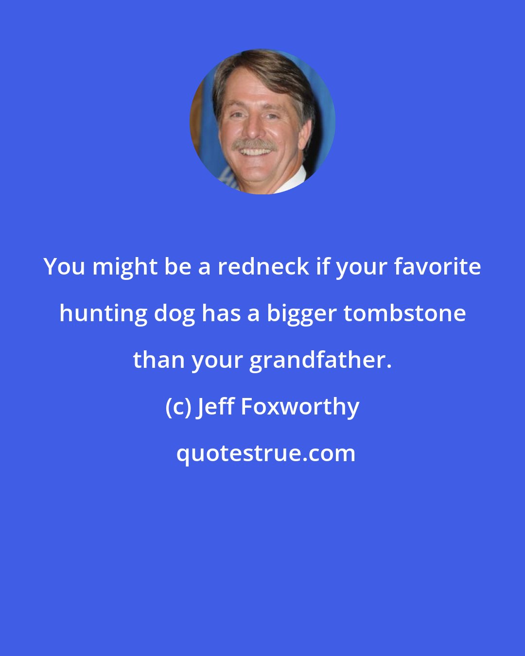 Jeff Foxworthy: You might be a redneck if your favorite hunting dog has a bigger tombstone than your grandfather.