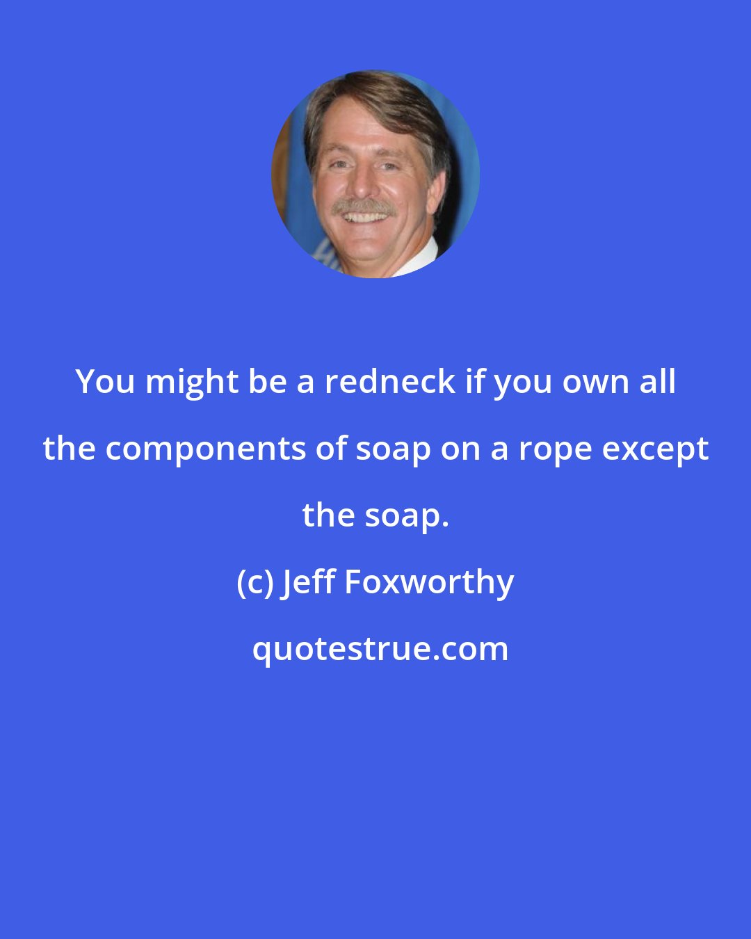 Jeff Foxworthy: You might be a redneck if you own all the components of soap on a rope except the soap.