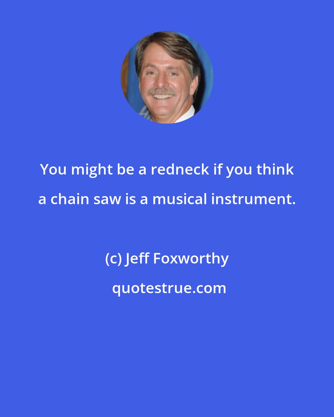 Jeff Foxworthy: You might be a redneck if you think a chain saw is a musical instrument.