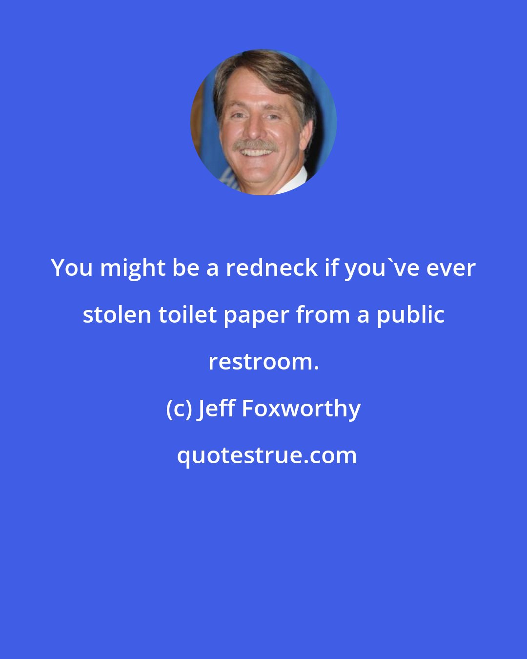 Jeff Foxworthy: You might be a redneck if you've ever stolen toilet paper from a public restroom.