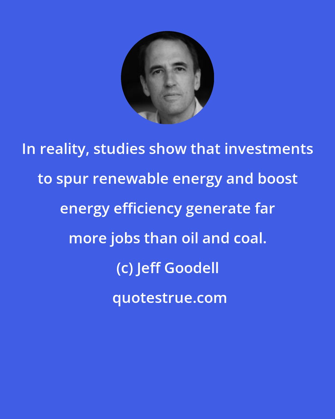 Jeff Goodell: In reality, studies show that investments to spur renewable energy and boost energy efficiency generate far more jobs than oil and coal.