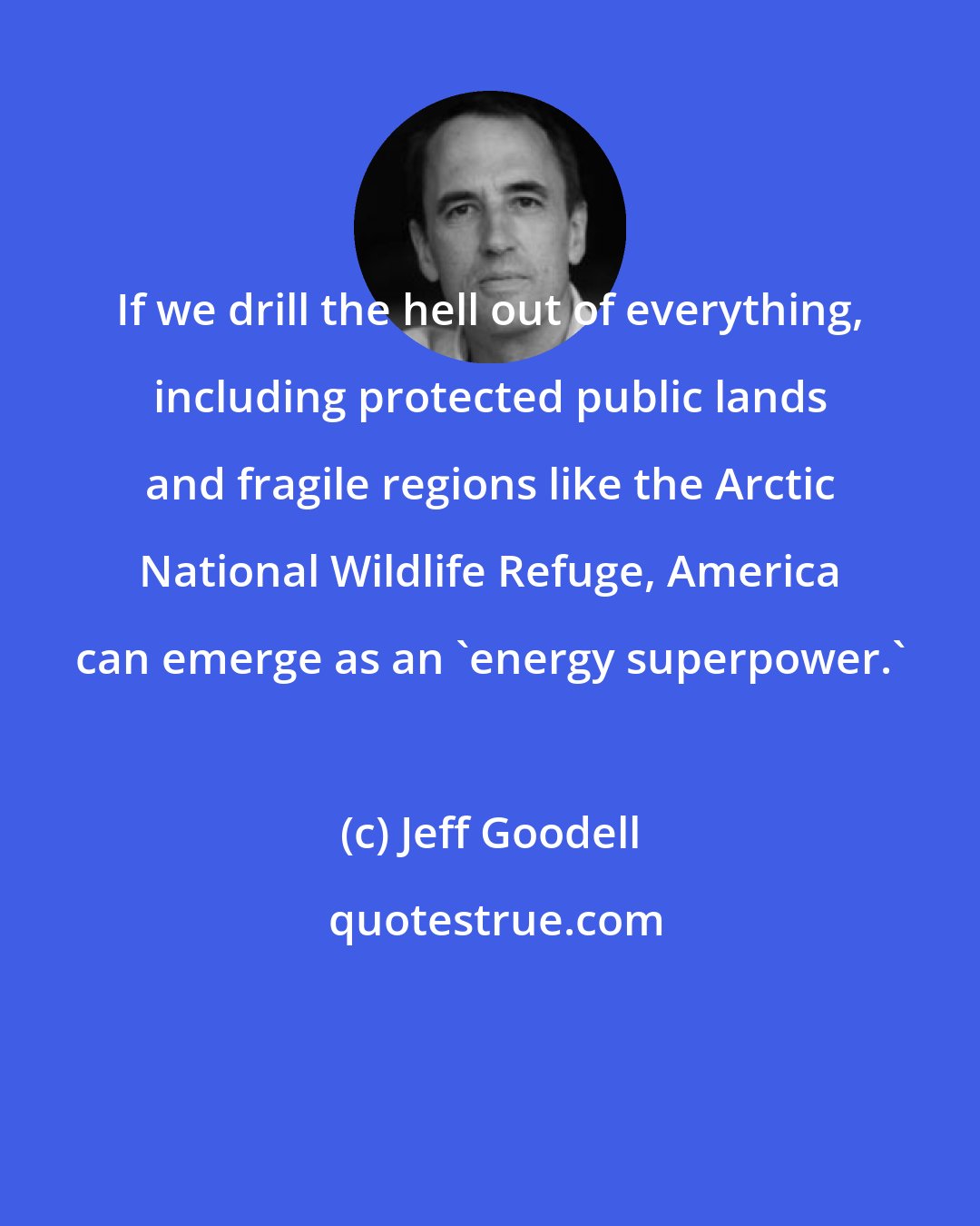 Jeff Goodell: If we drill the hell out of everything, including protected public lands and fragile regions like the Arctic National Wildlife Refuge, America can emerge as an 'energy superpower.'