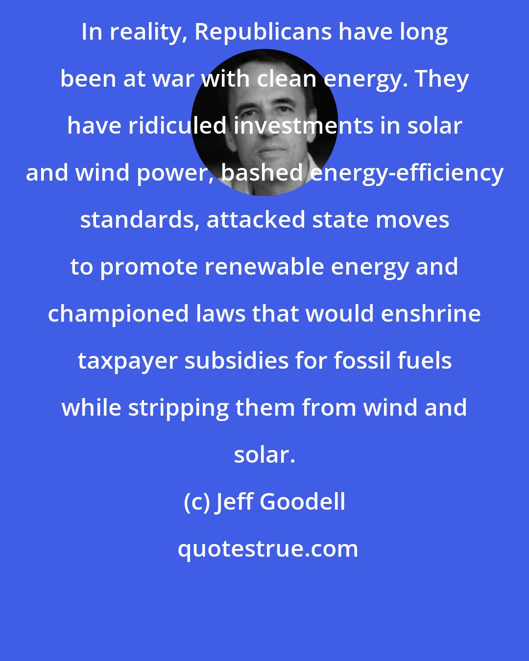 Jeff Goodell: In reality, Republicans have long been at war with clean energy. They have ridiculed investments in solar and wind power, bashed energy-efficiency standards, attacked state moves to promote renewable energy and championed laws that would enshrine taxpayer subsidies for fossil fuels while stripping them from wind and solar.