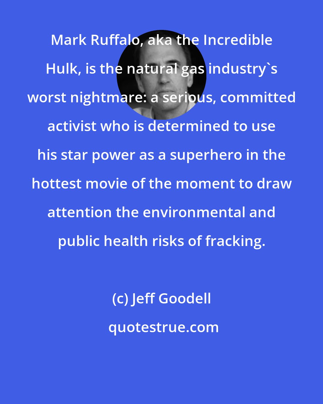 Jeff Goodell: Mark Ruffalo, aka the Incredible Hulk, is the natural gas industry's worst nightmare: a serious, committed activist who is determined to use his star power as a superhero in the hottest movie of the moment to draw attention the environmental and public health risks of fracking.