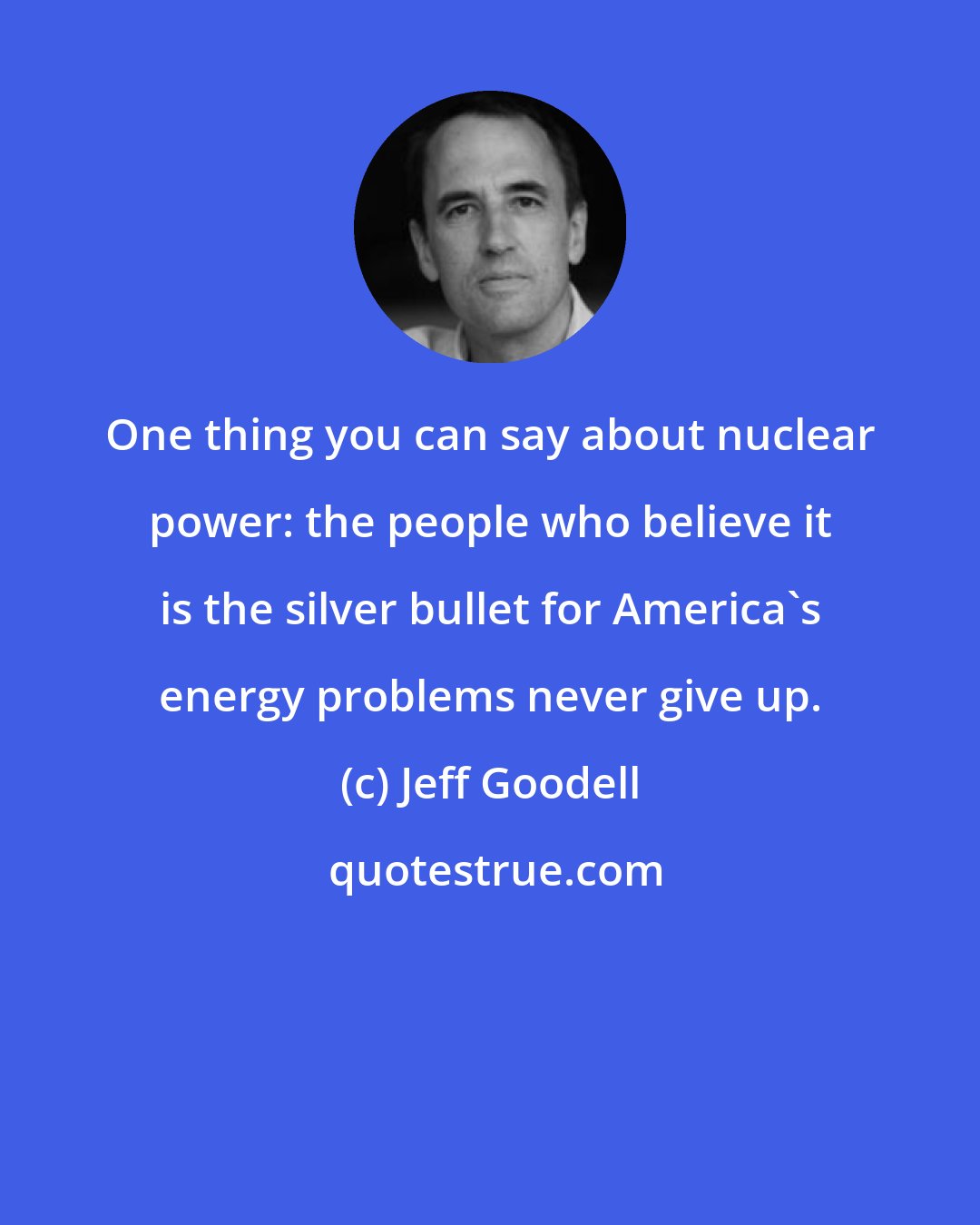 Jeff Goodell: One thing you can say about nuclear power: the people who believe it is the silver bullet for America's energy problems never give up.