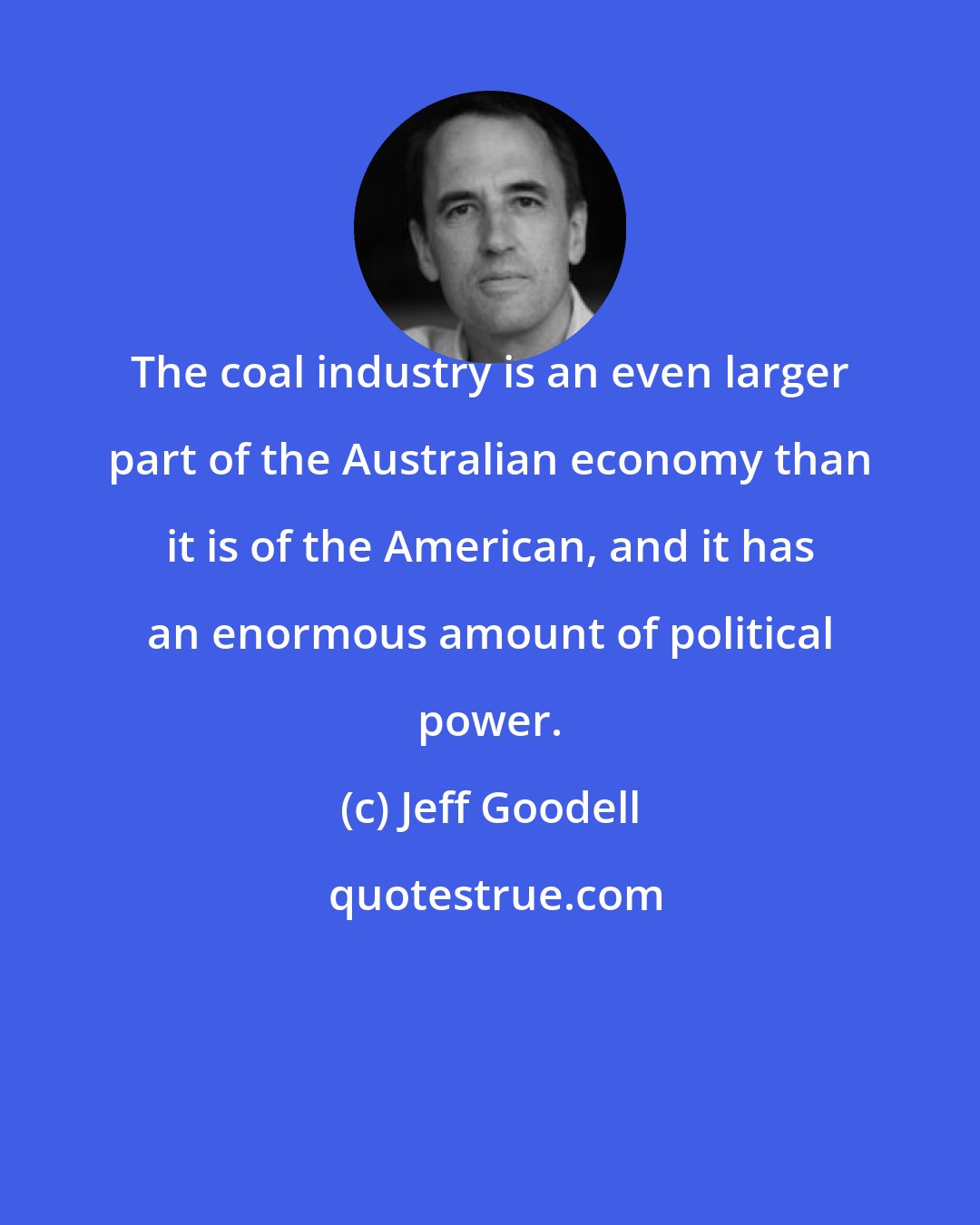 Jeff Goodell: The coal industry is an even larger part of the Australian economy than it is of the American, and it has an enormous amount of political power.