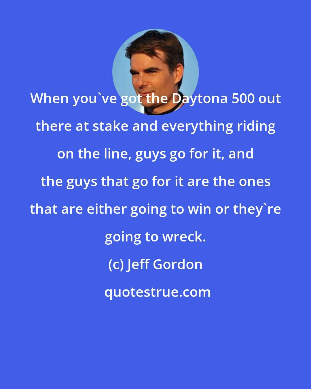 Jeff Gordon: When you've got the Daytona 500 out there at stake and everything riding on the line, guys go for it, and the guys that go for it are the ones that are either going to win or they're going to wreck.