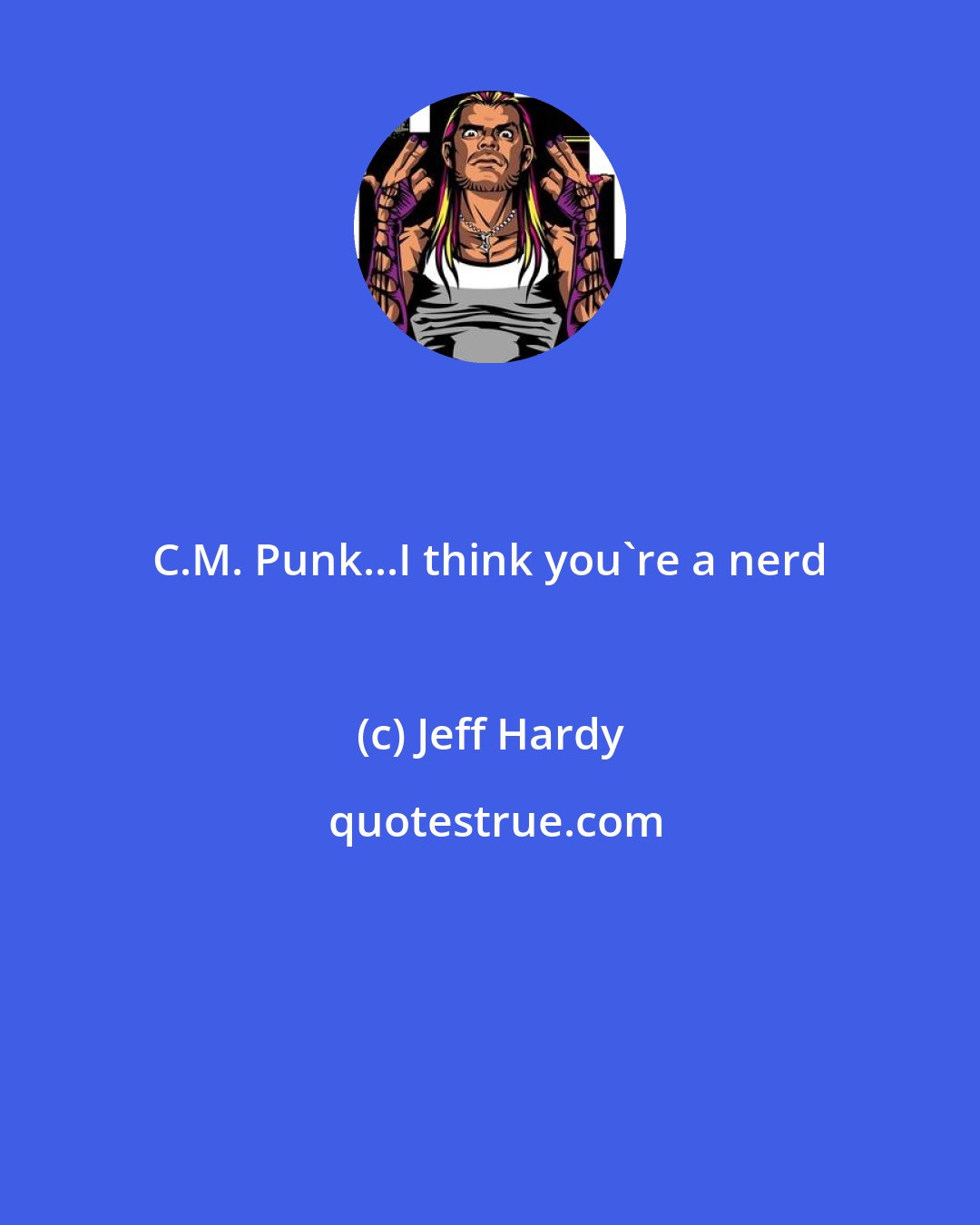 Jeff Hardy: C.M. Punk...I think you're a nerd