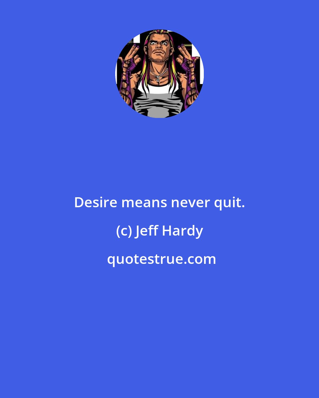 Jeff Hardy: Desire means never quit.