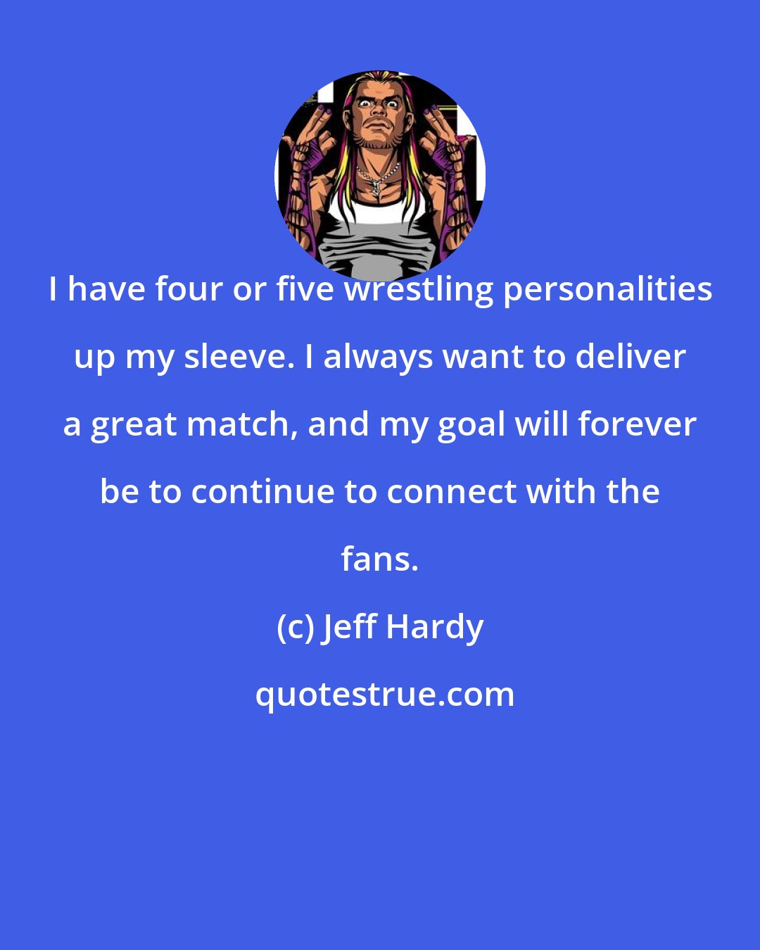 Jeff Hardy: I have four or five wrestling personalities up my sleeve. I always want to deliver a great match, and my goal will forever be to continue to connect with the fans.