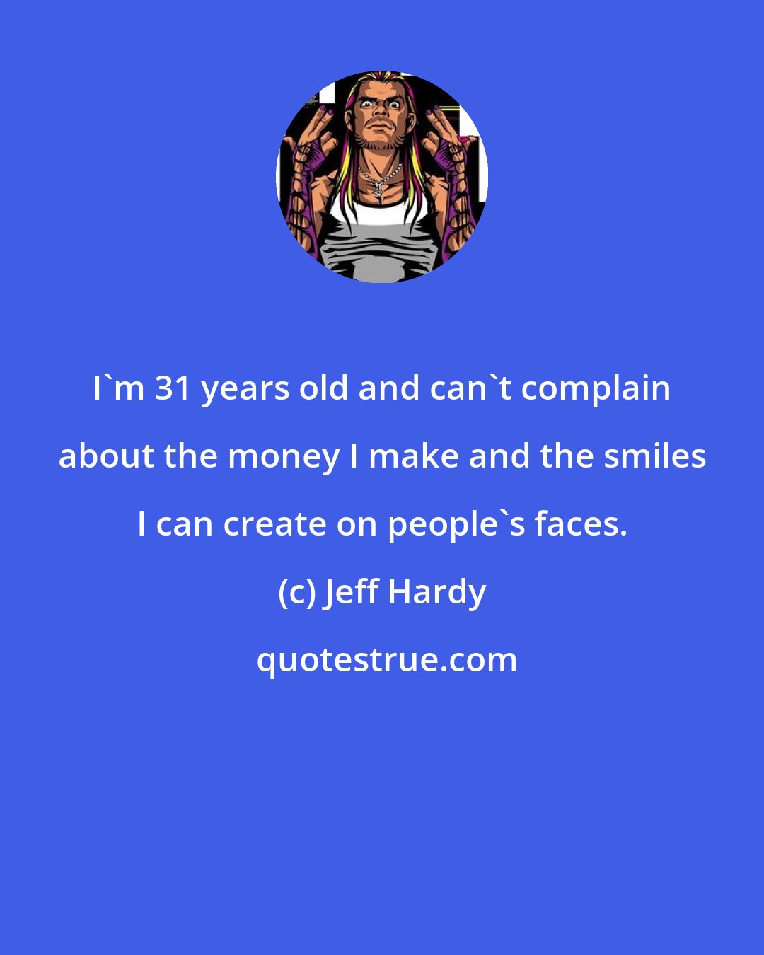 Jeff Hardy: I'm 31 years old and can't complain about the money I make and the smiles I can create on people's faces.