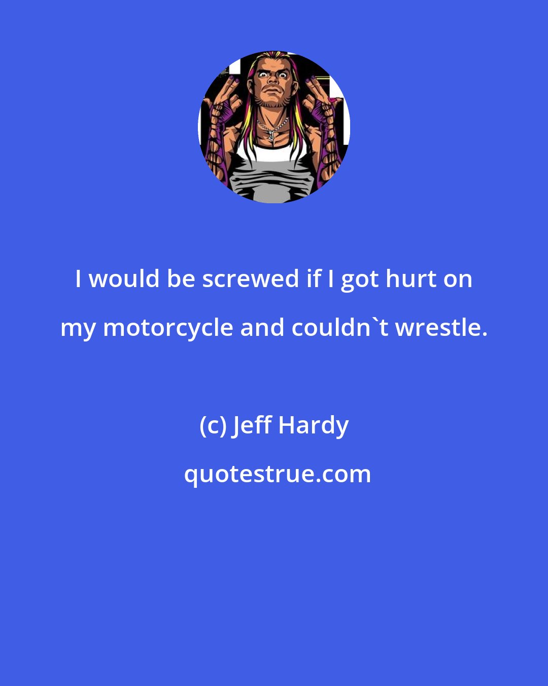 Jeff Hardy: I would be screwed if I got hurt on my motorcycle and couldn't wrestle.