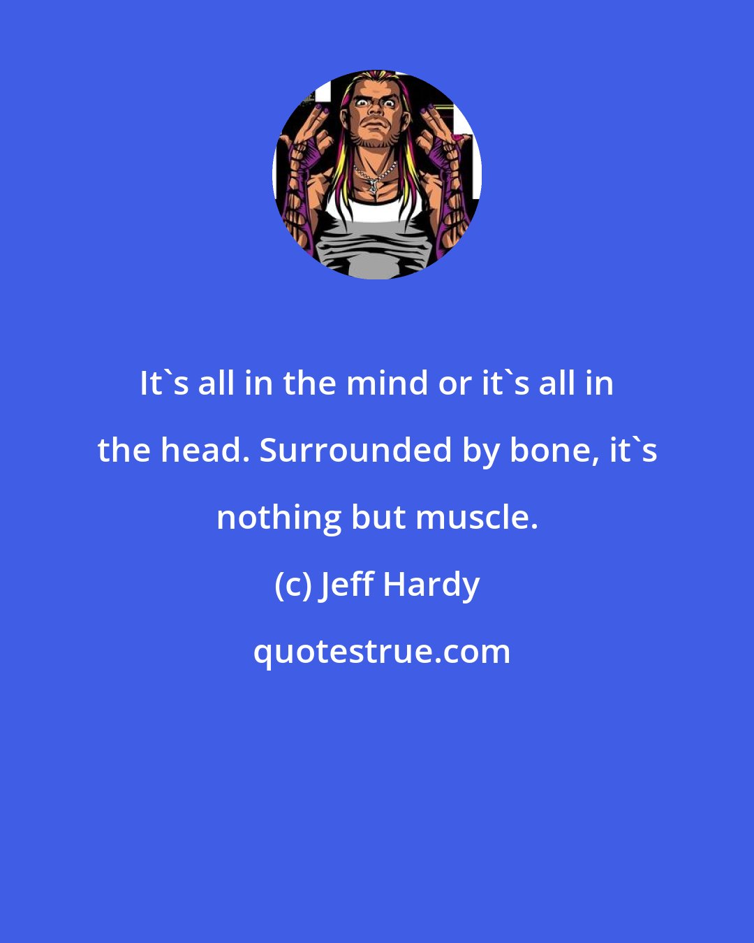 Jeff Hardy: It's all in the mind or it's all in the head. Surrounded by bone, it's nothing but muscle.