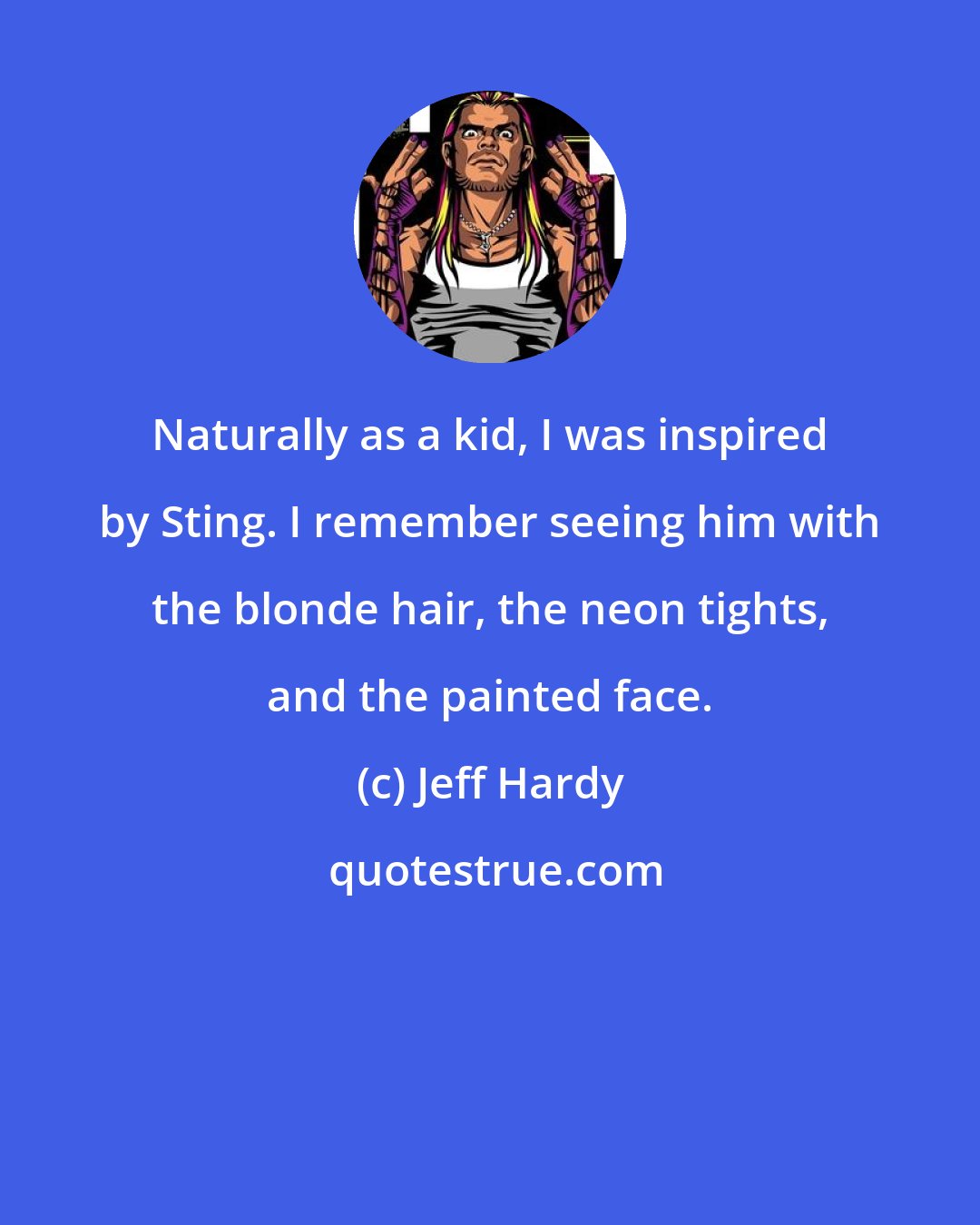 Jeff Hardy: Naturally as a kid, I was inspired by Sting. I remember seeing him with the blonde hair, the neon tights, and the painted face.