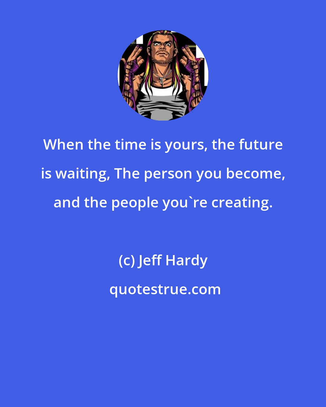 Jeff Hardy: When the time is yours, the future is waiting, The person you become, and the people you're creating.