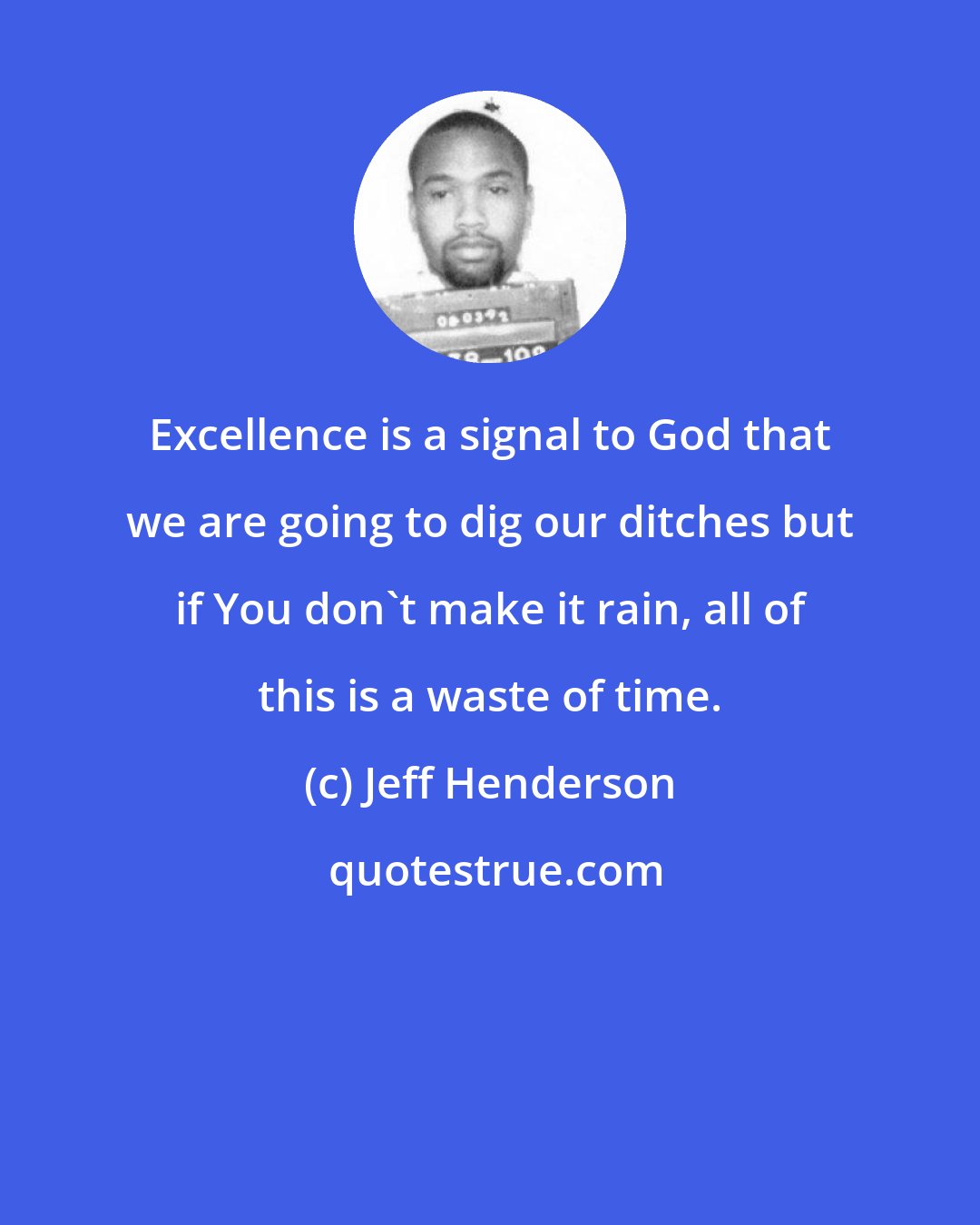 Jeff Henderson: Excellence is a signal to God that we are going to dig our ditches but if You don't make it rain, all of this is a waste of time.