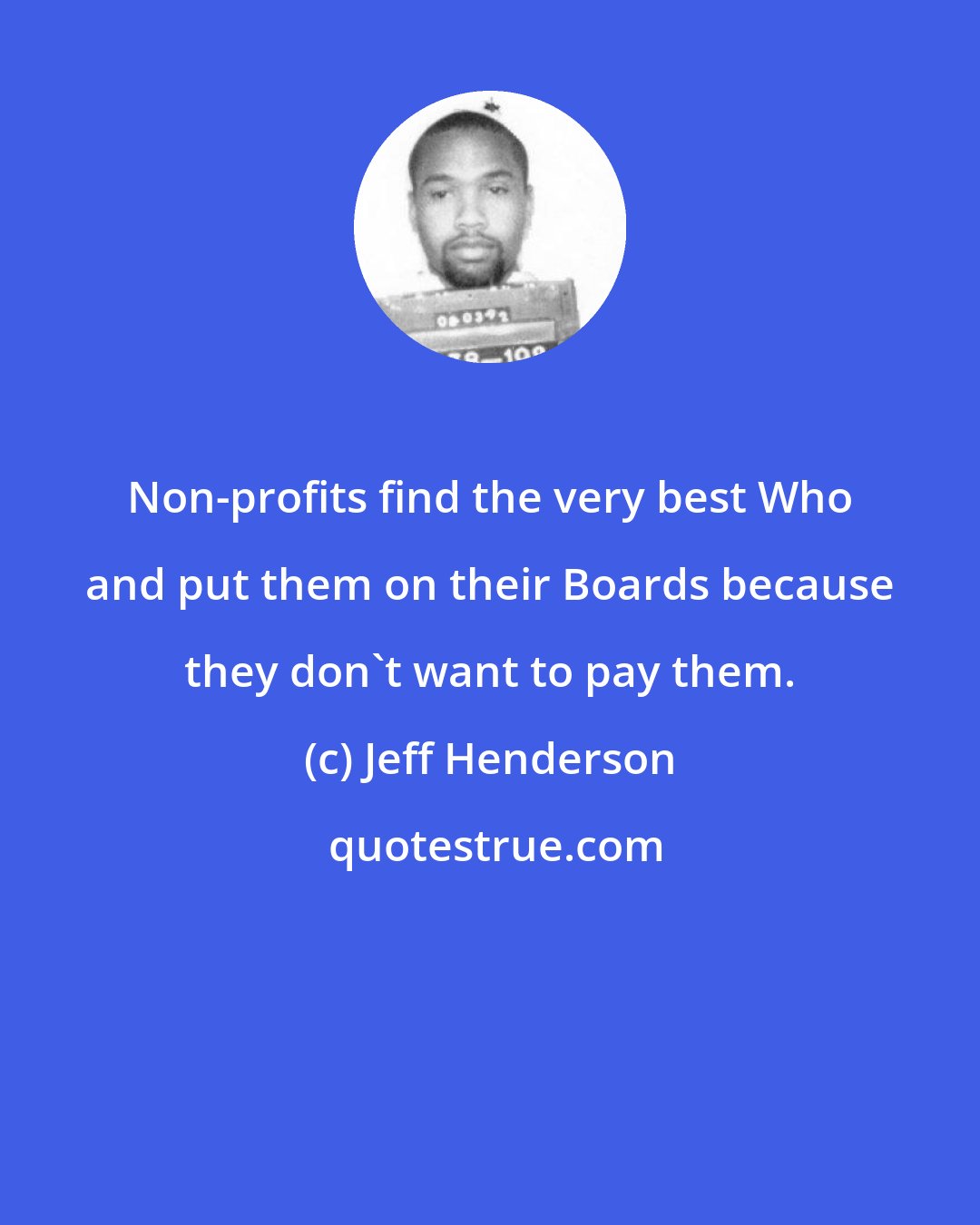 Jeff Henderson: Non-profits find the very best Who and put them on their Boards because they don't want to pay them.